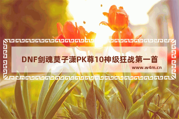 DNF剑魂莫子潇PK尊10神级狂战第一首背景音乐是什么 地下城与勇士决斗场的歌曲