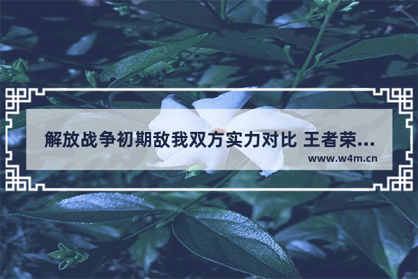 解放战争初期敌我双方实力对比 王者荣耀敌我差距