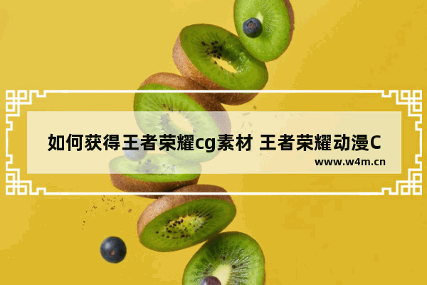 如何获得王者荣耀cg素材 王者荣耀动漫CG