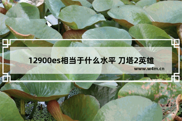 12900es相当于什么水平 刀塔2英雄介绍