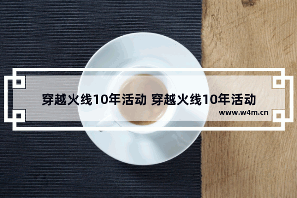 穿越火线10年活动 穿越火线10年活动