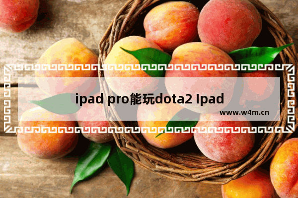 ipad pro能玩dota2 Ipad可以玩dota吗