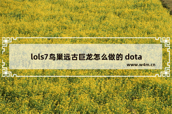 lols7鸟巢远古巨龙怎么做的 dota2 鸟巢