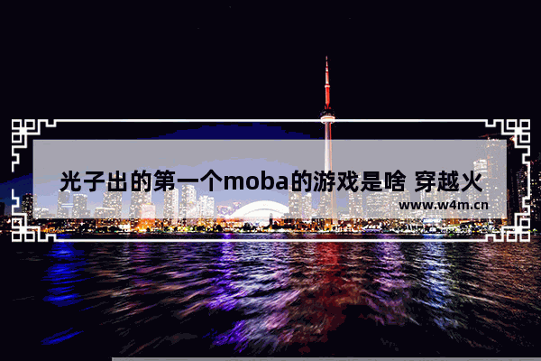 光子出的第一个moba的游戏是啥 穿越火线手游超神