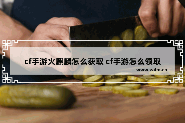 cf手游火麒麟怎么获取 cf手游怎么领取火麒麟