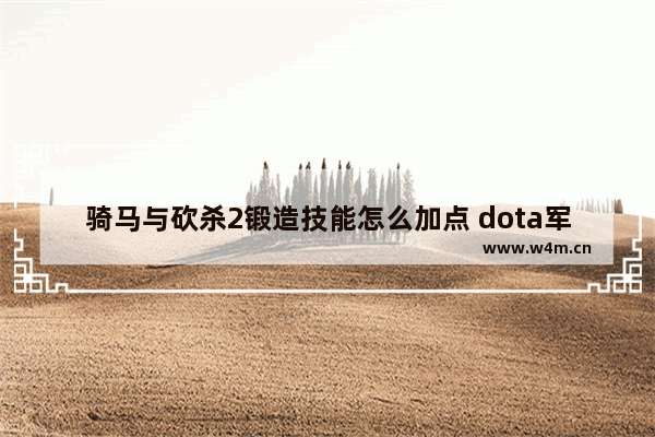 骑马与砍杀2锻造技能怎么加点 dota军团指挥官怎么玩 适合新手吗