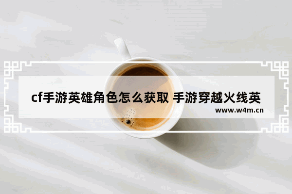 cf手游英雄角色怎么获取 手游穿越火线英雄号