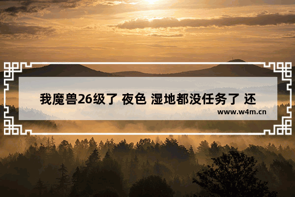 我魔兽26级了 夜色 湿地都没任务了 还有什么地方可以去吗 DNF在没有主线任务的情况下怎么快速升级