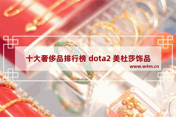 十大奢侈品排行榜 dota2 美杜莎饰品