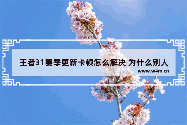 王者31赛季更新卡顿怎么解决 为什么别人玩王者加载很快