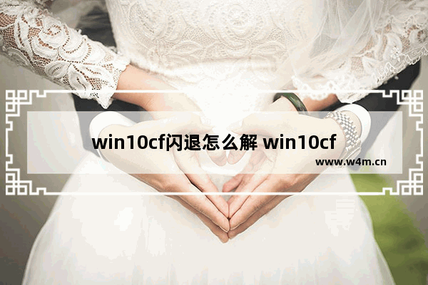 win10cf闪退怎么解 win10cf闪退怎么解决