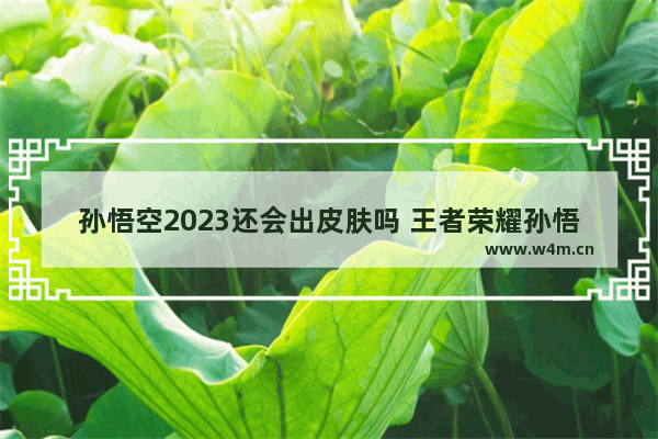 孙悟空2023还会出皮肤吗 王者荣耀孙悟空齐天大圣皮肤