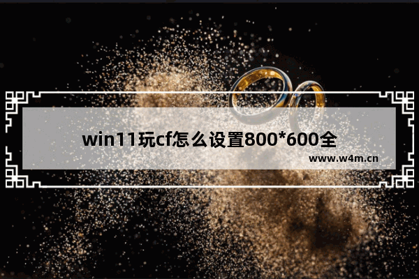 win11玩cf怎么设置800*600全屏 穿越火线w7全屏设置