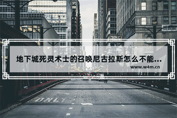 地下城死灵术士的召唤尼古拉斯怎么不能召唤多个 地下城与勇士尼古拉斯技能