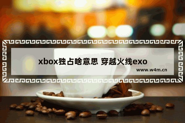 xbox独占啥意思 穿越火线exo