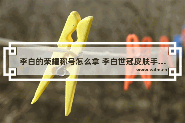 李白的荣耀称号怎么拿 李白世冠皮肤手感怎么样