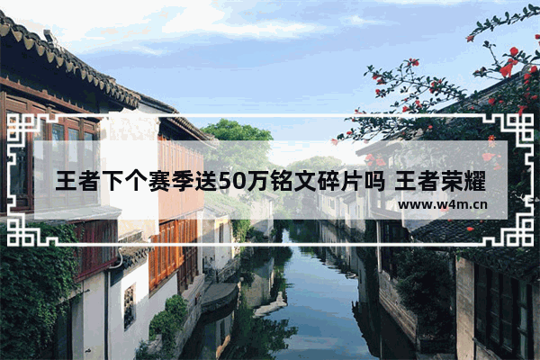 王者下个赛季送50万铭文碎片吗 王者荣耀7月10号有什么活动