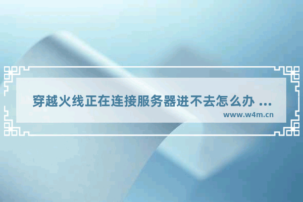 穿越火线正在连接服务器进不去怎么办 穿越火线一打开就出现一串英文字母就闪退是怎么回事