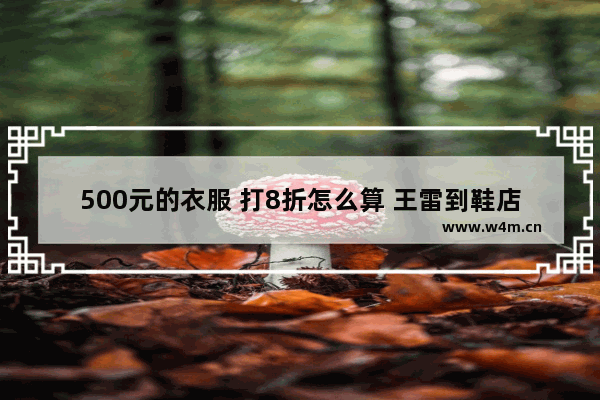 500元的衣服 打8折怎么算 王雷到鞋店花了188元买了一双皮鞋 这双皮鞋是按标价打8折后售出的 这双鞋的标价是多少元