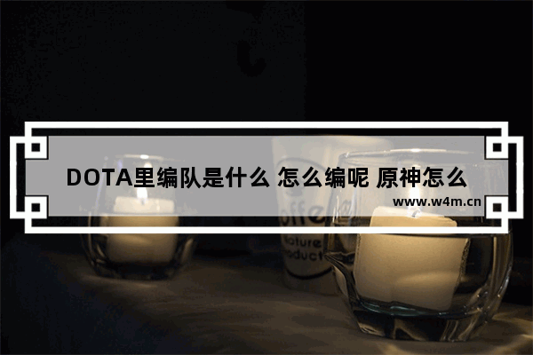 DOTA里编队是什么 怎么编呢 原神怎么改变角色对立