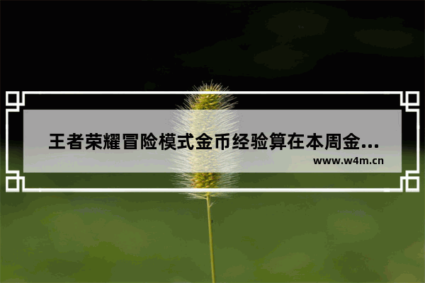 王者荣耀冒险模式金币经验算在本周金币经验上限吗 王者荣耀金币上限解除