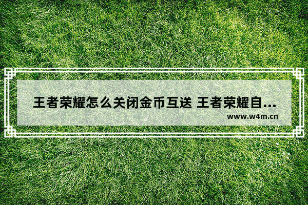 王者荣耀怎么关闭金币互送 王者荣耀自动回赠金币是送所有好友吗