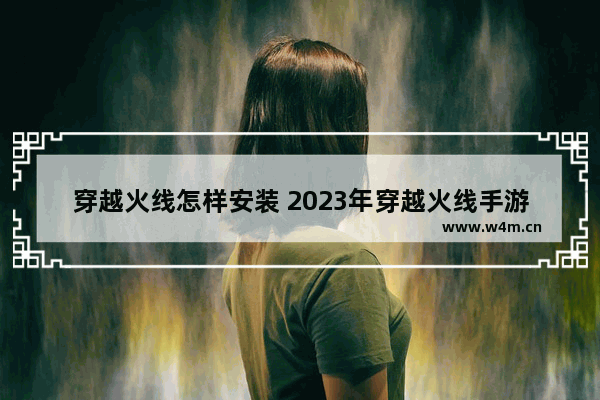 穿越火线怎样安装 2023年穿越火线手游怎么安装c4