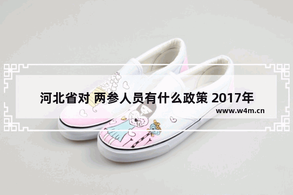 河北省对 两参人员有什么政策 2017年有什么事政策 2017穿越火线老兵