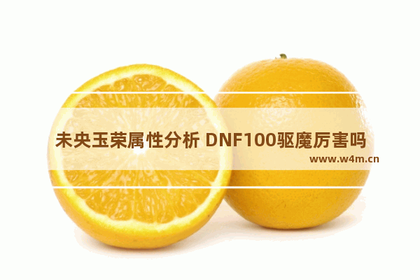 未央玉荣属性分析 DNF100驱魔厉害吗