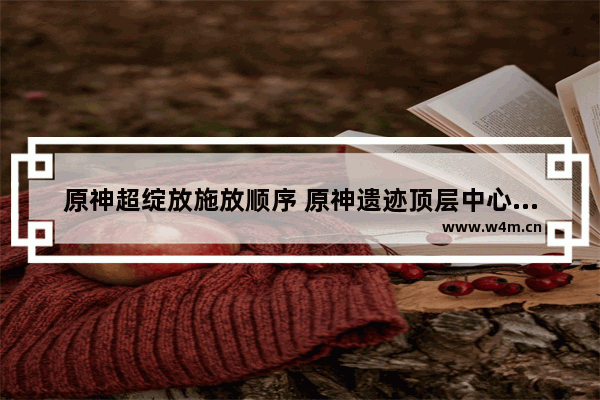 原神超绽放施放顺序 原神遗迹顶层中心调查任务怎么过