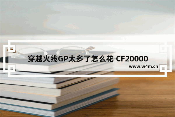 穿越火线GP太多了怎么花 CF20000CF点能买什么