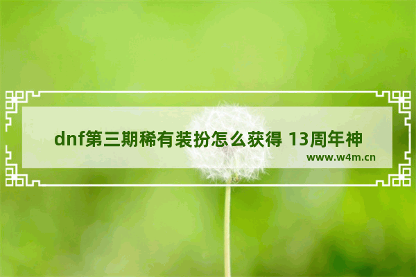 dnf第三期稀有装扮怎么获得 13周年神圣稀有克隆装扮礼盒是什么