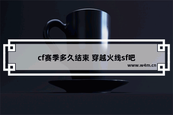 cf赛季多久结束 穿越火线sf吧