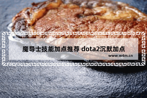 魔导士技能加点推荐 dota2沉默加点