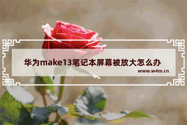 华为make13笔记本屏幕被放大怎么办 增程器油门突然变大不受控制怎么回事