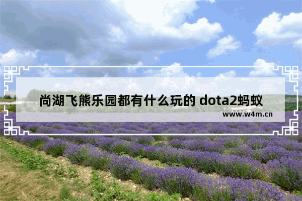 尚湖飞熊乐园都有什么玩的 dota2蚂蚁神话