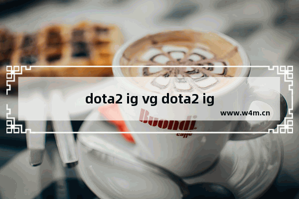 dota2 ig vg dota2 ig vg