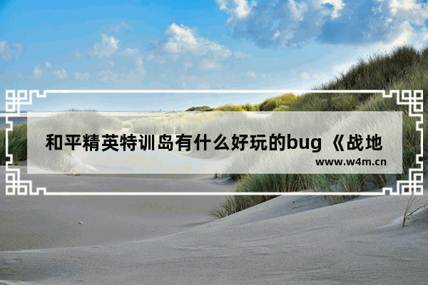 和平精英特训岛有什么好玩的bug 《战地硬仗》第八关至尊之地训练营被关进屋子后怎么出去