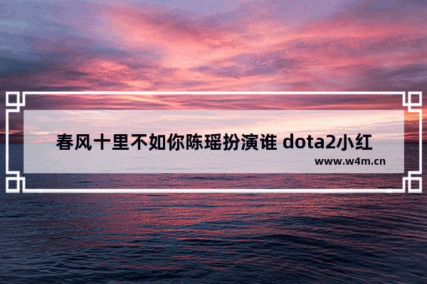 春风十里不如你陈瑶扮演谁 dota2小红本军团