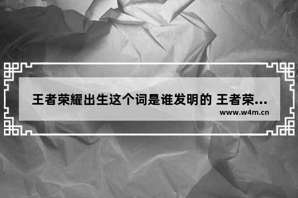 王者荣耀出生这个词是谁发明的 王者荣耀是那个科技公司发明的及公司全称