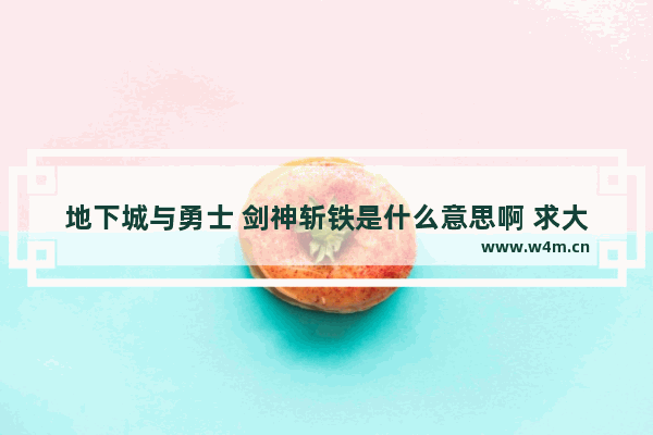 地下城与勇士 剑神斩铁是什么意思啊 求大神告诉 地下城与勇士斩铁哪个好