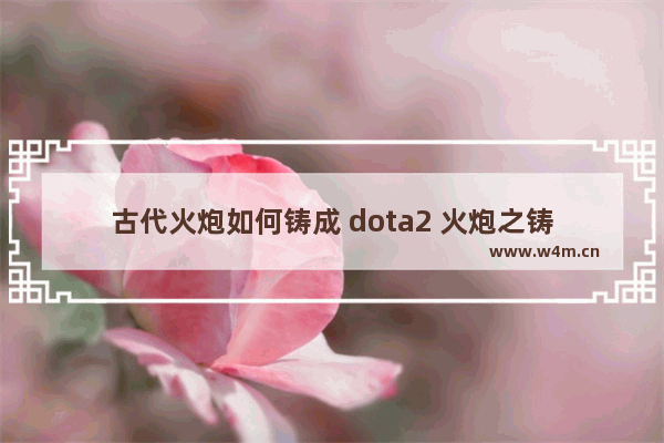 古代火炮如何铸成 dota2 火炮之铸