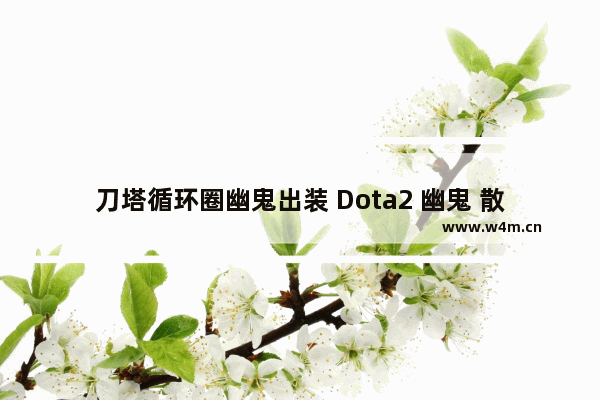 刀塔循环圈幽鬼出装 Dota2 幽鬼 散失