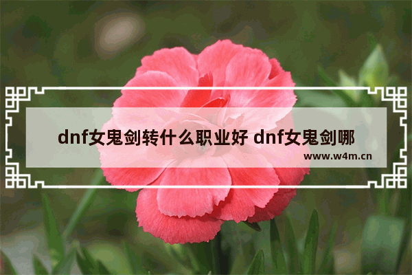 dnf女鬼剑转什么职业好 dnf女鬼剑哪个职业厉害 地下城与勇士女剑职业排行