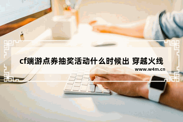 cf端游点券抽奖活动什么时候出 穿越火线点券活动