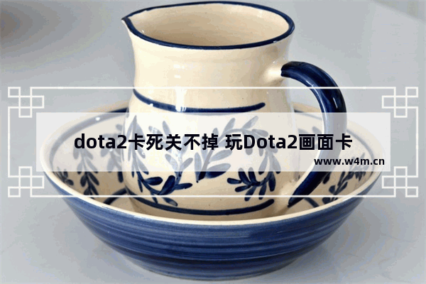 dota2卡死关不掉 玩Dota2画面卡住但是有声音