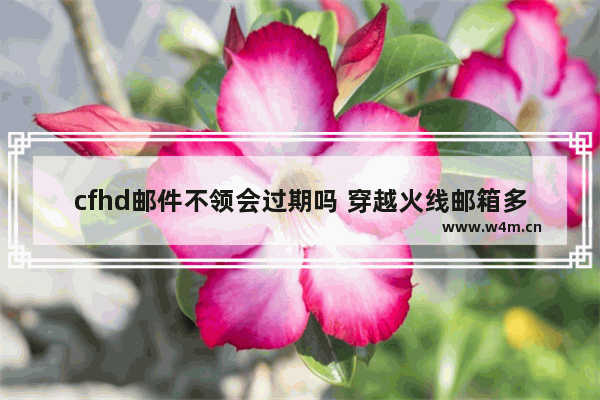 cfhd邮件不领会过期吗 穿越火线邮箱多少