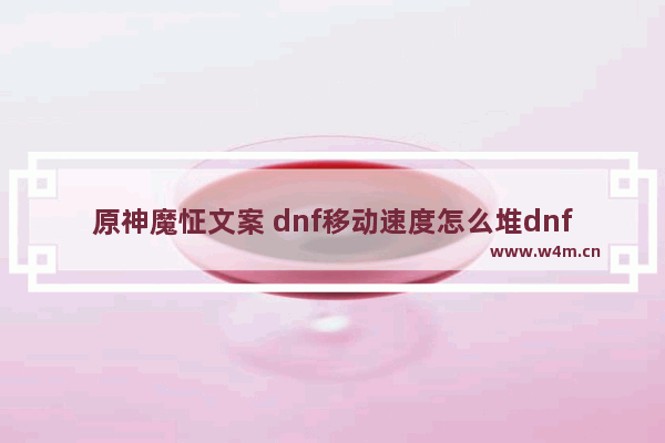 原神魔怔文案 dnf移动速度怎么堆dnf移动速度提升技巧