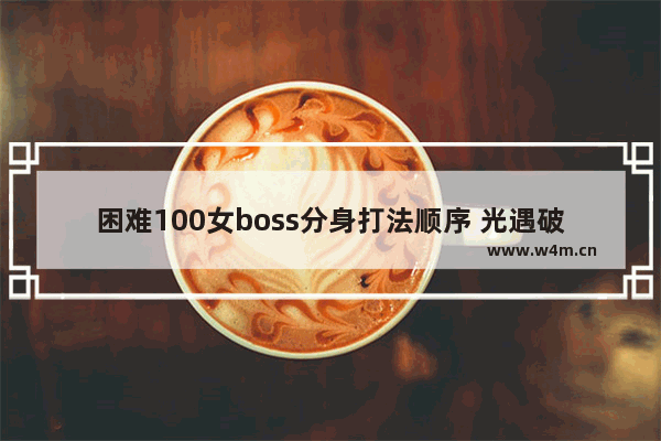 困难100女boss分身打法顺序 光遇破防的话