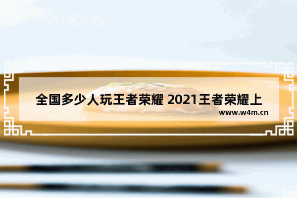 全国多少人玩王者荣耀 2021王者荣耀上王者人数